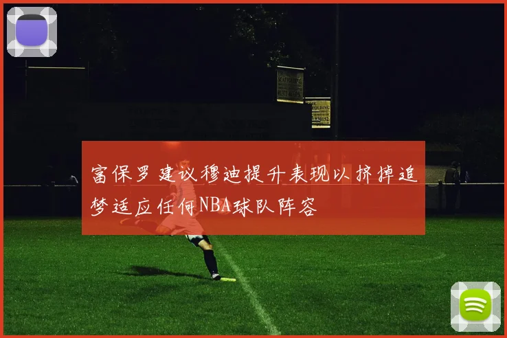 富保罗建议穆迪提升表现以挤掉追梦适应任何NBA球队阵容