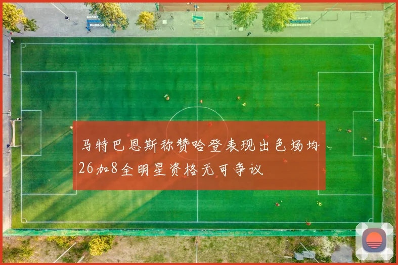 马特巴恩斯称赞哈登表现出色场均26加8全明星资格无可争议