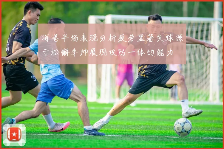海港半场表现分析疲劳显著失球源于松懈李帅展现攻防一体的能力