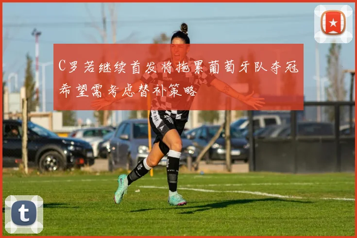 C罗若继续首发将拖累葡萄牙队夺冠希望需考虑替补策略