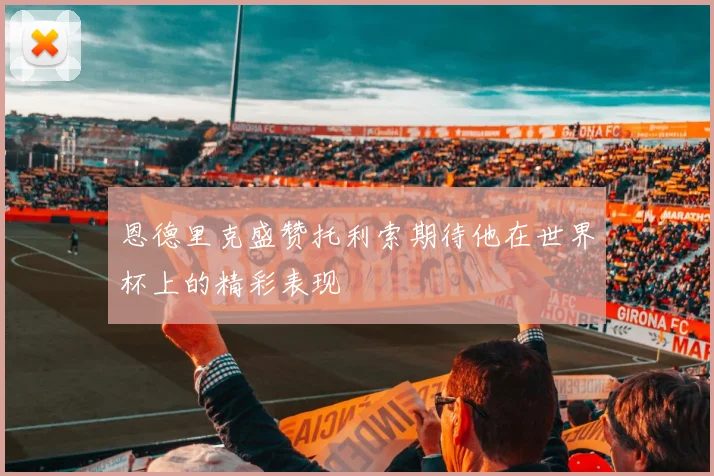 恩德里克盛赞托利索期待他在世界杯上的精彩表现