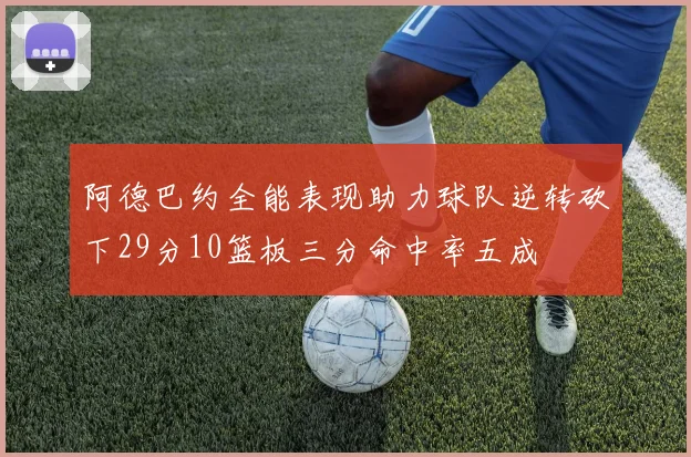 阿德巴约全能表现助力球队逆转砍下29分10篮板三分命中率五成