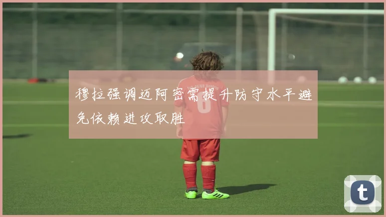 穆拉强调迈阿密需提升防守水平避免依赖进攻取胜