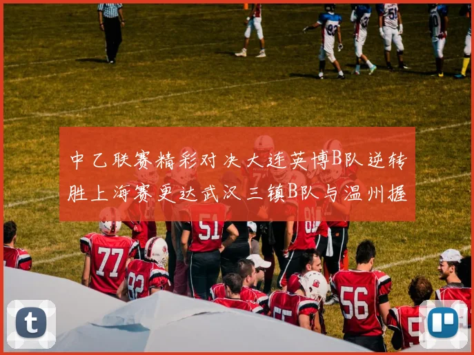 中乙联赛精彩对决大连英博B队逆转胜上海赛更达武汉三镇B队与温州握手言和