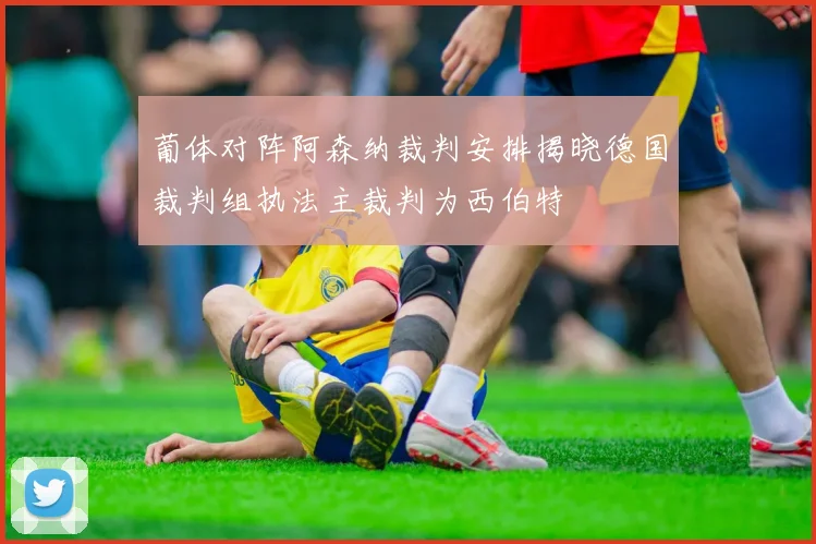 葡体对阵阿森纳裁判安排揭晓德国裁判组执法主裁判为西伯特