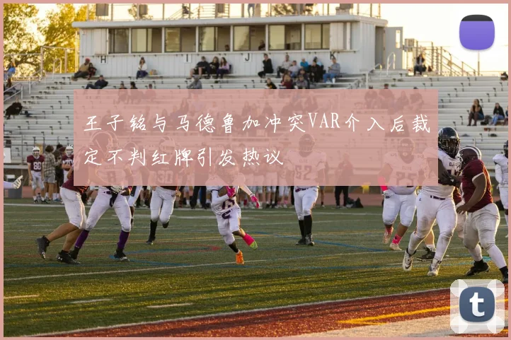 王子铭与马德鲁加冲突VAR介入后裁定不判红牌引发热议