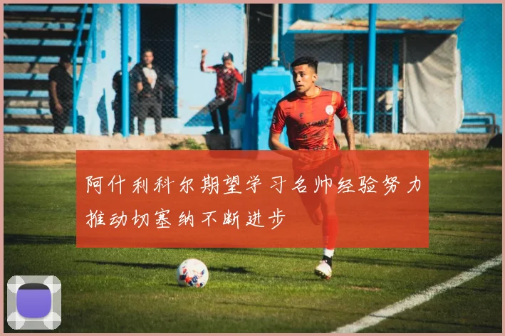 阿什利科尔期望学习名帅经验努力推动切塞纳不断进步