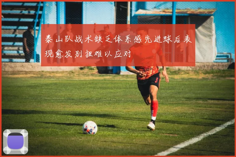 泰山队战术缺乏体系感先进球后表现愈发别扭难以应对