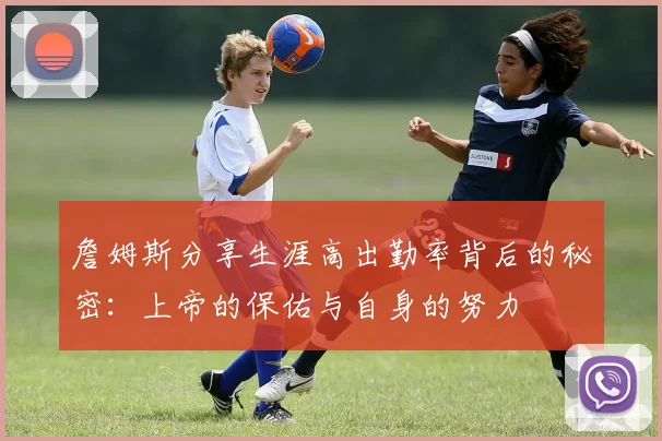 詹姆斯分享生涯高出勤率背后的秘密：上帝的保佑与自身的努力