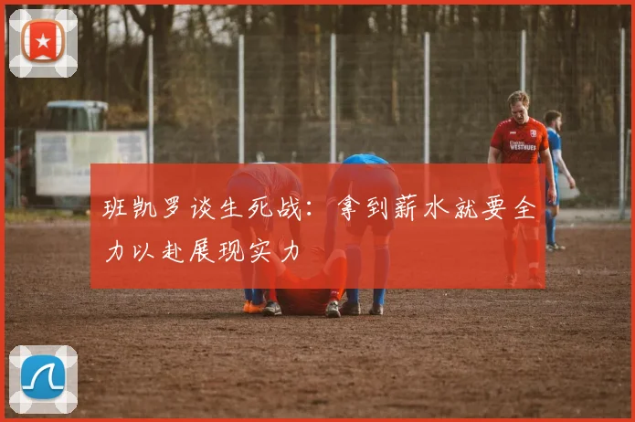 班凯罗谈生死战：拿到薪水就要全力以赴展现实力