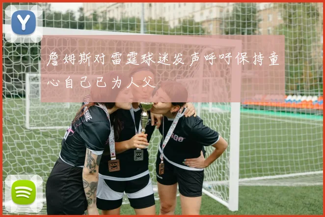 詹姆斯对雷霆球迷发声呼吁保持童心自己已为人父