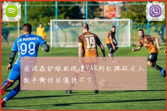 安诺森铲球犯规遭VAR判红牌双方人数平衡仍旧僵持不下