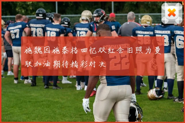 施魏因施泰格回忆双红会旧照为曼联加油期待精彩对决
