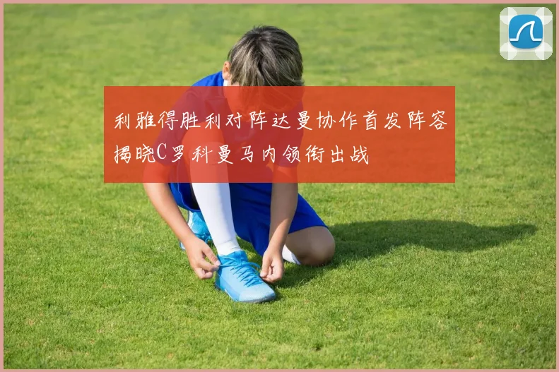 利雅得胜利对阵达曼协作首发阵容揭晓C罗科曼马内领衔出战