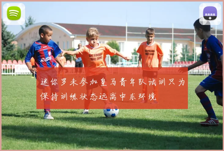 迷你罗未参加皇马青年队试训只为保持训练状态远离中东环境