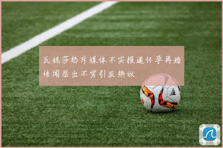 瓦妮莎怒斥媒体不实报道怀孕再婚传闻层出不穷引发热议