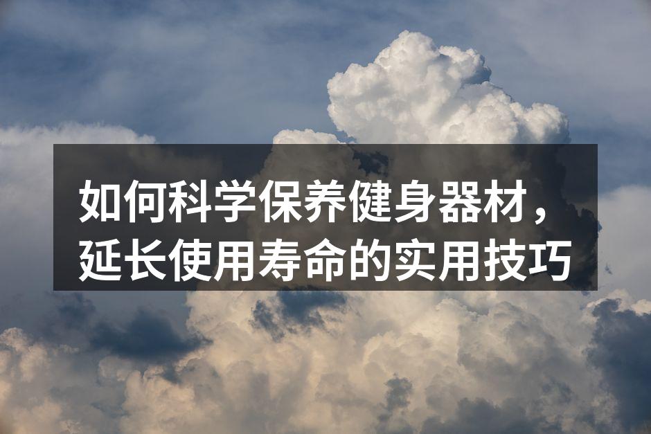 如何科学保养健身器材，延长使用寿命的实用技巧