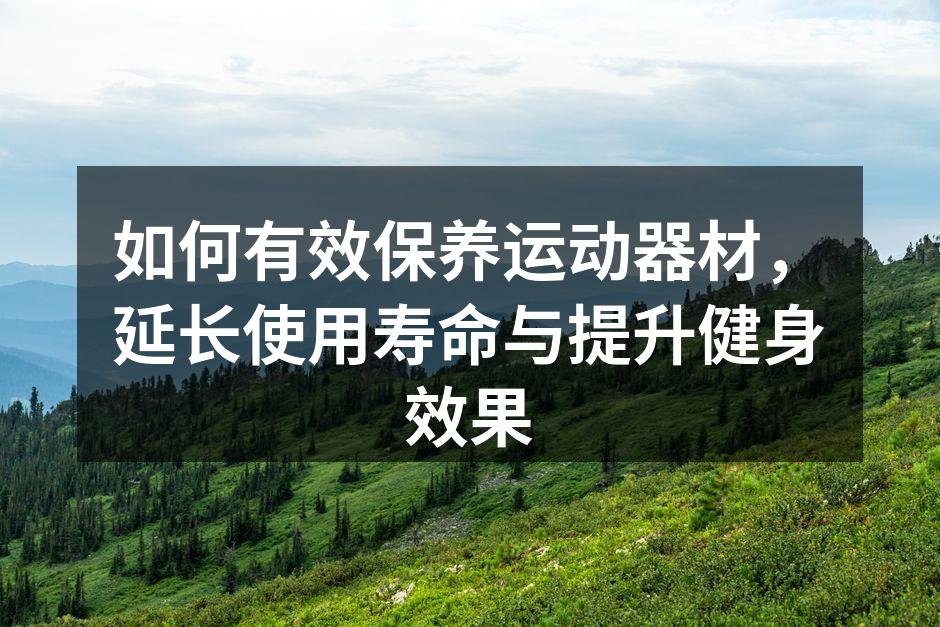 如何有效保养运动器材，延长使用寿命与提升健身效果