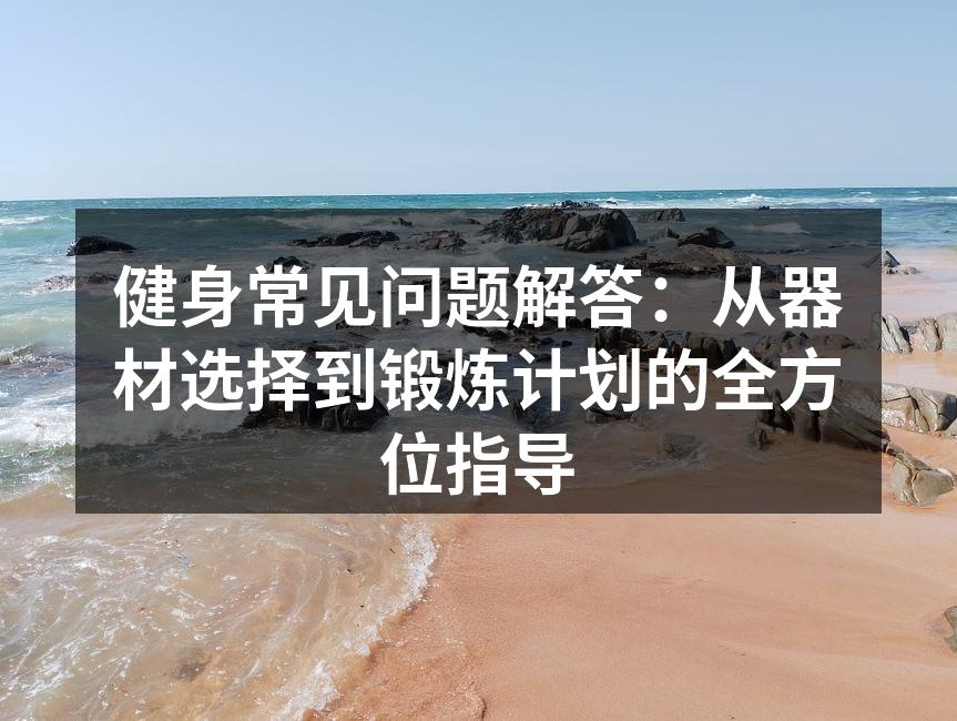 健身常见问题解答：从器材选择到锻炼计划的全方位指导