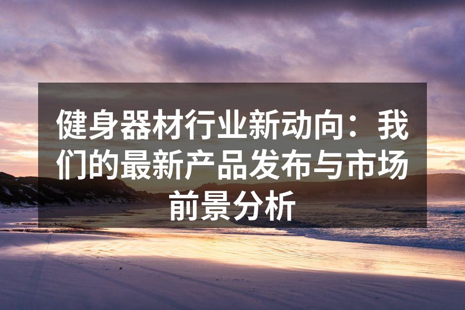 健身器材行业新动向：我们的最新产品发布与市场前景分析