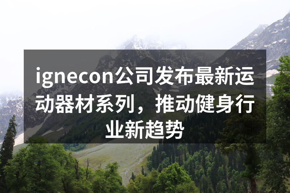 ignecon公司发布最新运动器材系列，推动健身行业新趋势