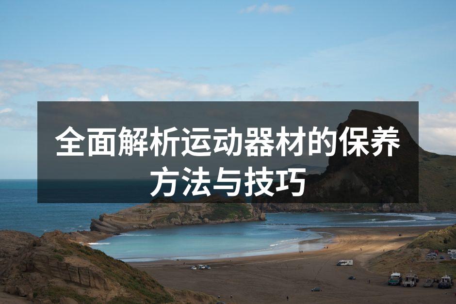 全面解析运动器材的保养方法与技巧