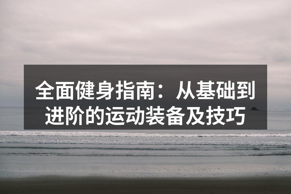 全面健身指南：从基础到进阶的运动装备及技巧